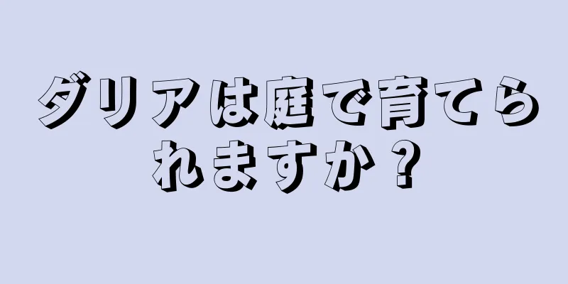 ダリアは庭で育てられますか？
