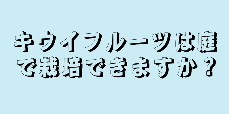 キウイフルーツは庭で栽培できますか？