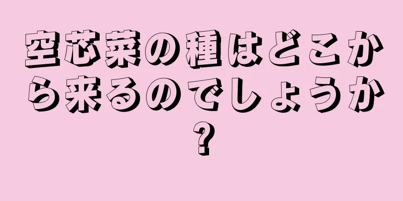 空芯菜の種はどこから来るのでしょうか?