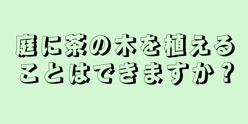 庭に茶の木を植えることはできますか？