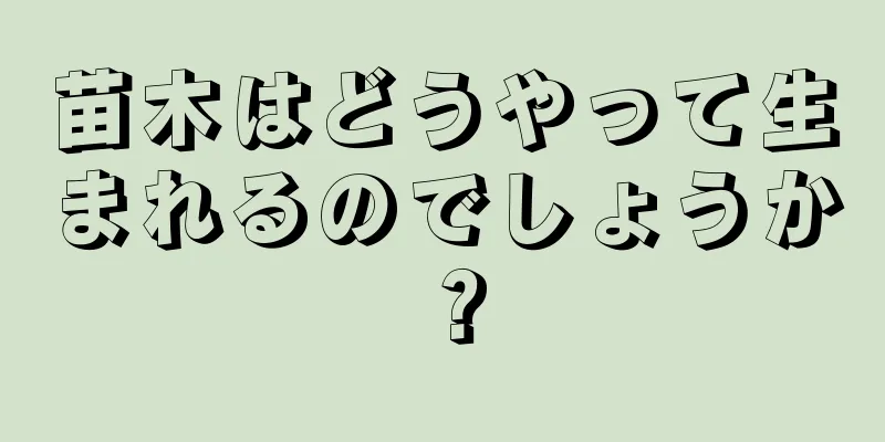 苗木はどうやって生まれるのでしょうか？