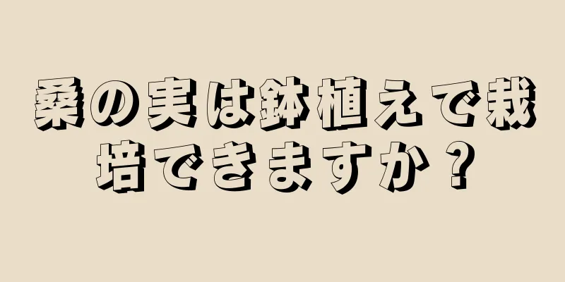 桑の実は鉢植えで栽培できますか？