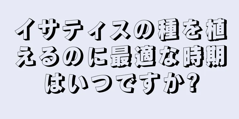 イサティスの種を植えるのに最適な時期はいつですか?