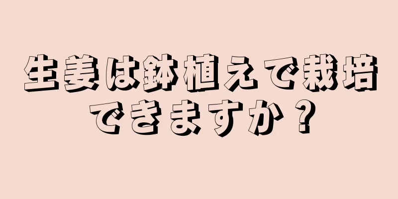 生姜は鉢植えで栽培できますか？