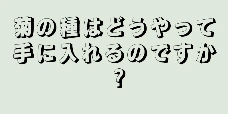 菊の種はどうやって手に入れるのですか？