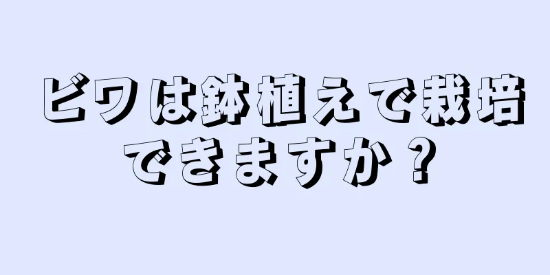 ビワは鉢植えで栽培できますか？