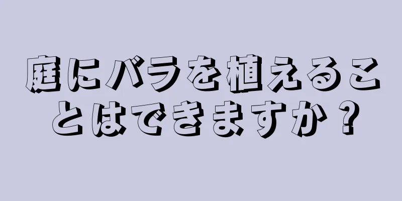 庭にバラを植えることはできますか？