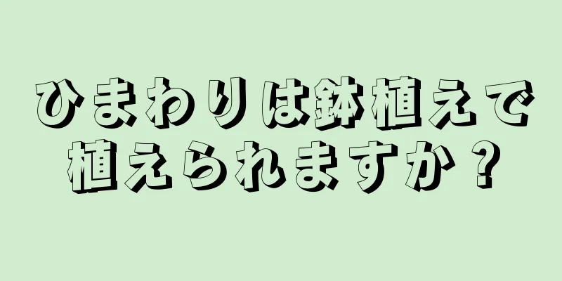 ひまわりは鉢植えで植えられますか？