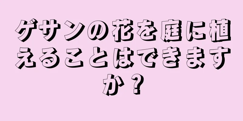 ゲサンの花を庭に植えることはできますか？