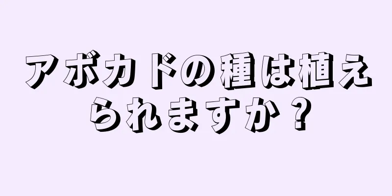 アボカドの種は植えられますか？