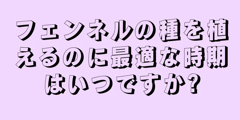 フェンネルの種を植えるのに最適な時期はいつですか?
