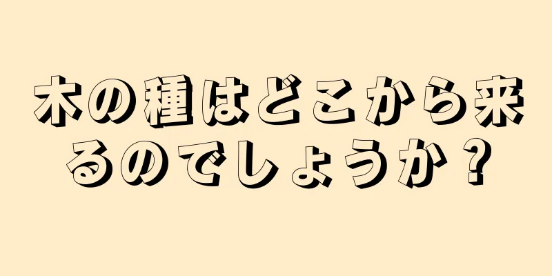 木の種はどこから来るのでしょうか？