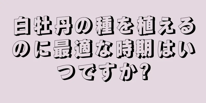 白牡丹の種を植えるのに最適な時期はいつですか?