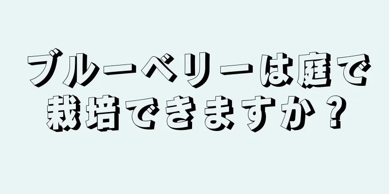ブルーベリーは庭で栽培できますか？