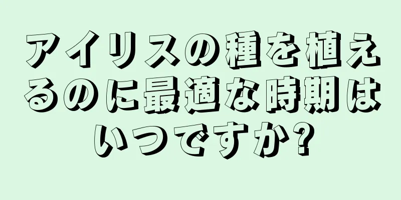 アイリスの種を植えるのに最適な時期はいつですか?