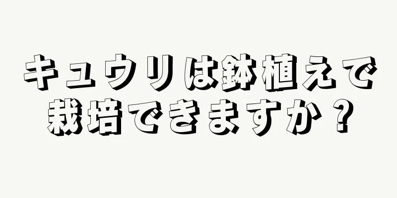 キュウリは鉢植えで栽培できますか？