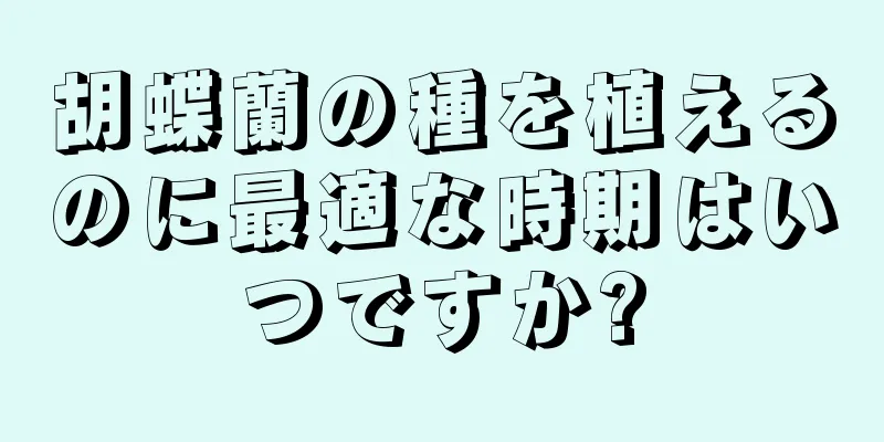 胡蝶蘭の種を植えるのに最適な時期はいつですか?