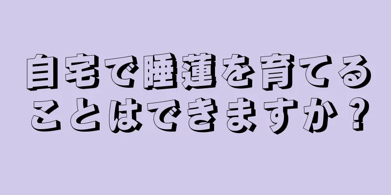 自宅で睡蓮を育てることはできますか？