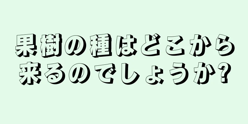 果樹の種はどこから来るのでしょうか?