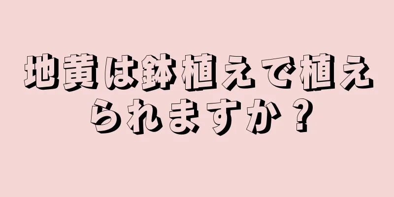 地黄は鉢植えで植えられますか？