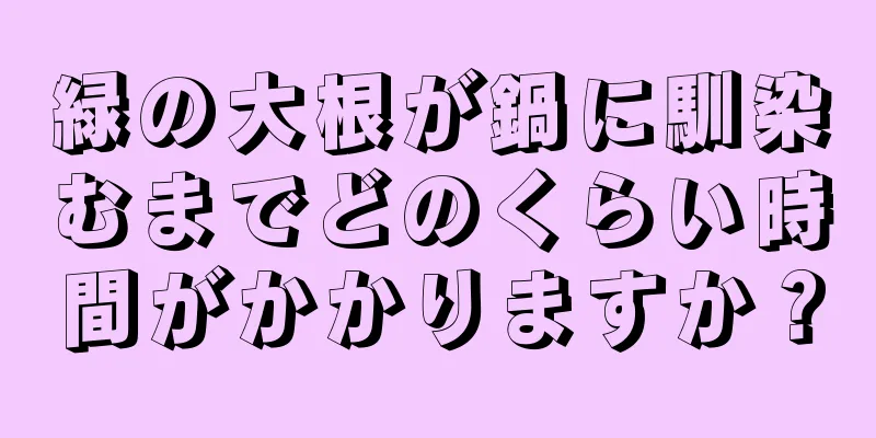緑の大根が鍋に馴染むまでどのくらい時間がかかりますか？