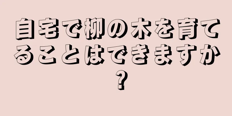 自宅で柳の木を育てることはできますか？