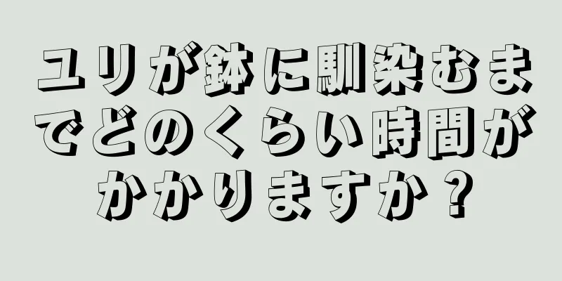ユリが鉢に馴染むまでどのくらい時間がかかりますか？