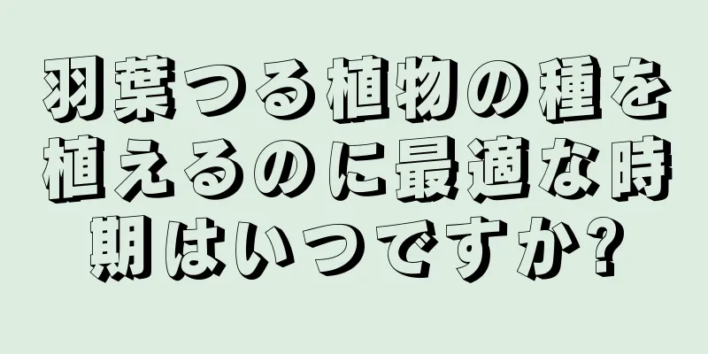 羽葉つる植物の種を植えるのに最適な時期はいつですか?