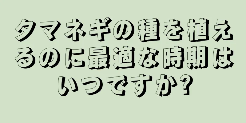 タマネギの種を植えるのに最適な時期はいつですか?