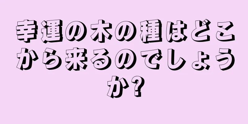 幸運の木の種はどこから来るのでしょうか?