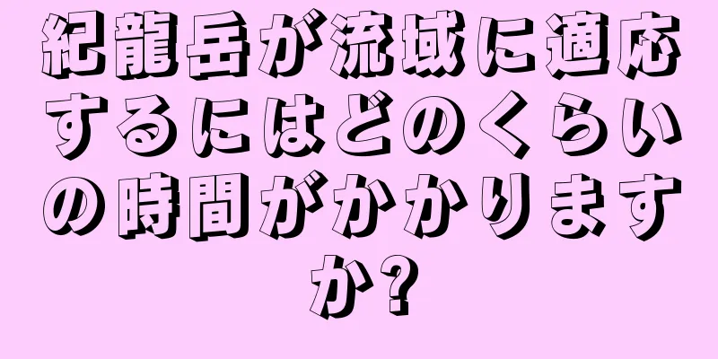 紀龍岳が流域に適応するにはどのくらいの時間がかかりますか?