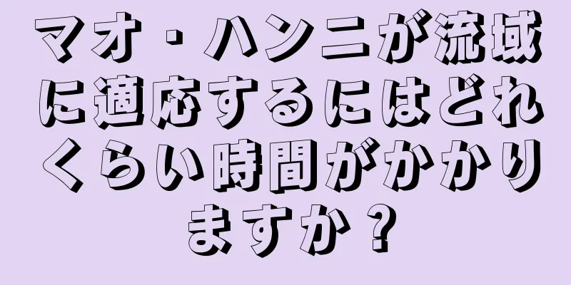 マオ・ハンニが流域に適応するにはどれくらい時間がかかりますか？