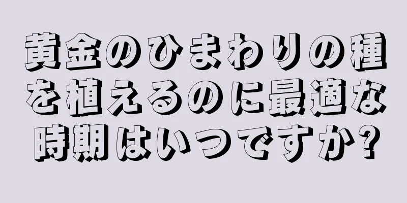 黄金のひまわりの種を植えるのに最適な時期はいつですか?
