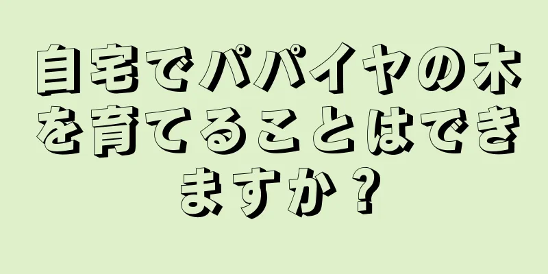 自宅でパパイヤの木を育てることはできますか？