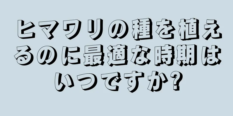 ヒマワリの種を植えるのに最適な時期はいつですか?