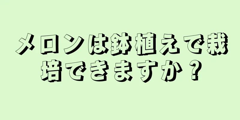 メロンは鉢植えで栽培できますか？