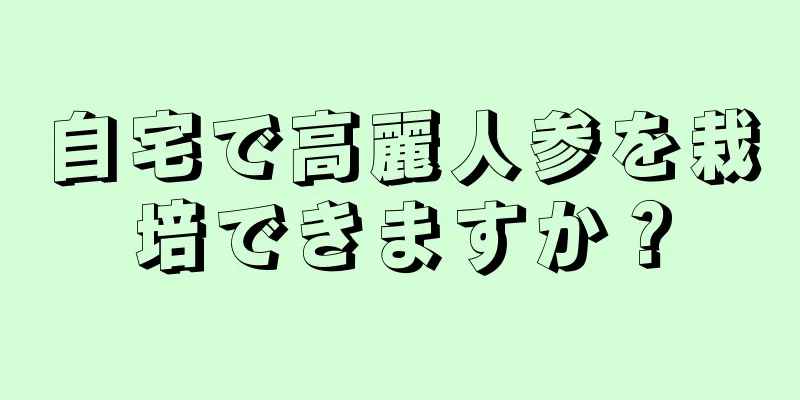 自宅で高麗人参を栽培できますか？