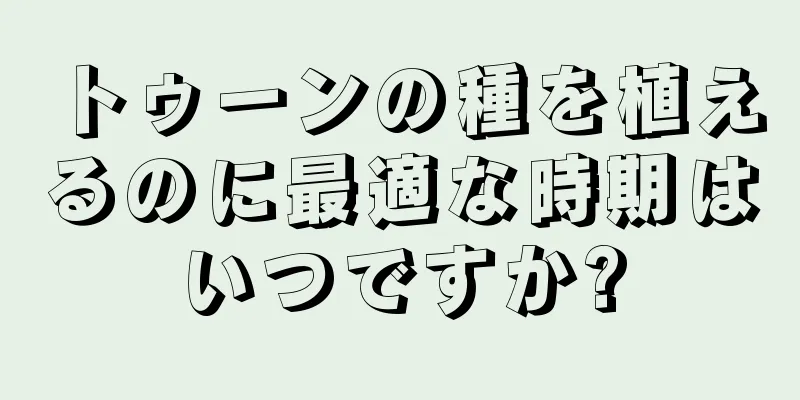 トゥーンの種を植えるのに最適な時期はいつですか?