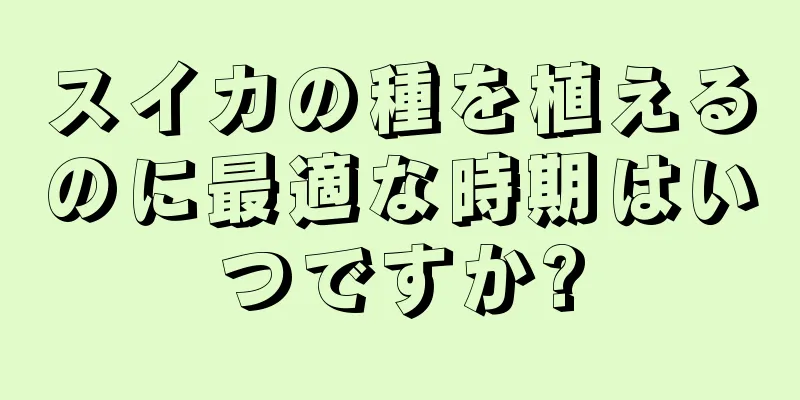 スイカの種を植えるのに最適な時期はいつですか?
