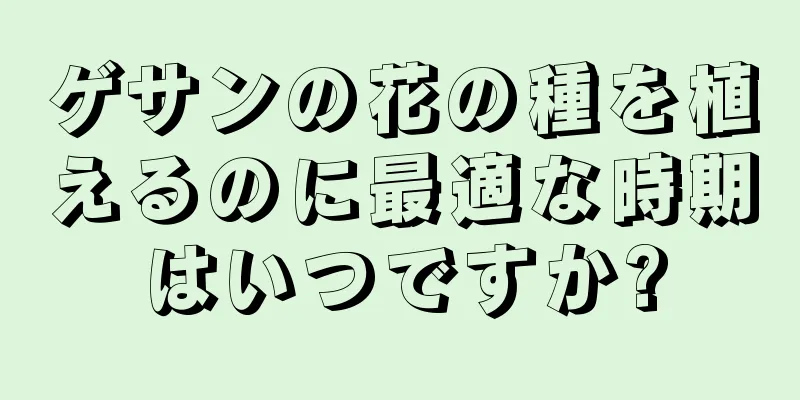 ゲサンの花の種を植えるのに最適な時期はいつですか?