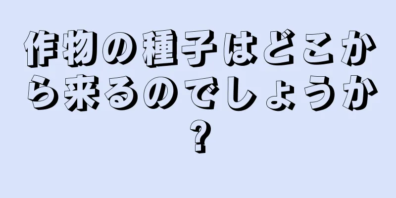 作物の種子はどこから来るのでしょうか?