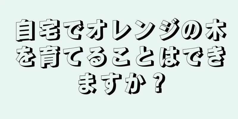 自宅でオレンジの木を育てることはできますか？