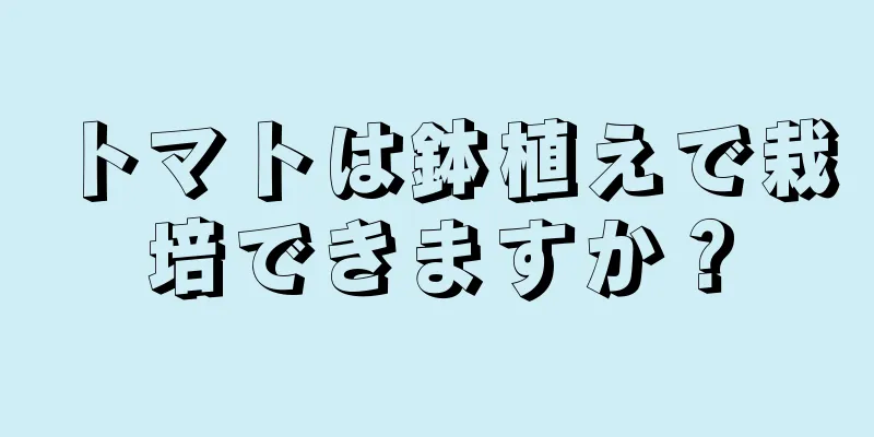 トマトは鉢植えで栽培できますか？