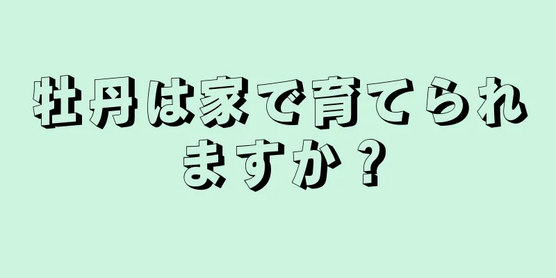 牡丹は家で育てられますか？