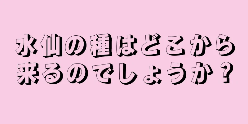 水仙の種はどこから来るのでしょうか？