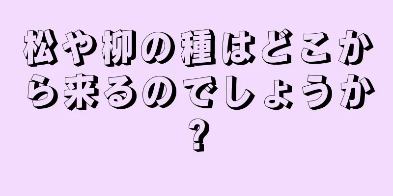 松や柳の種はどこから来るのでしょうか?