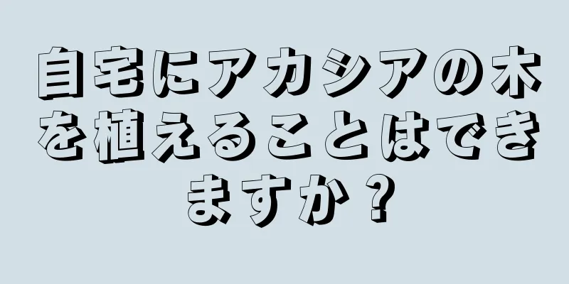 自宅にアカシアの木を植えることはできますか？