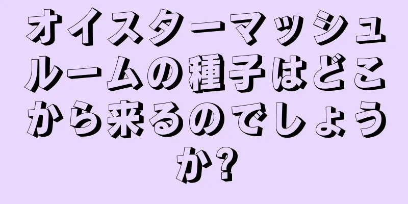 オイスターマッシュルームの種子はどこから来るのでしょうか?