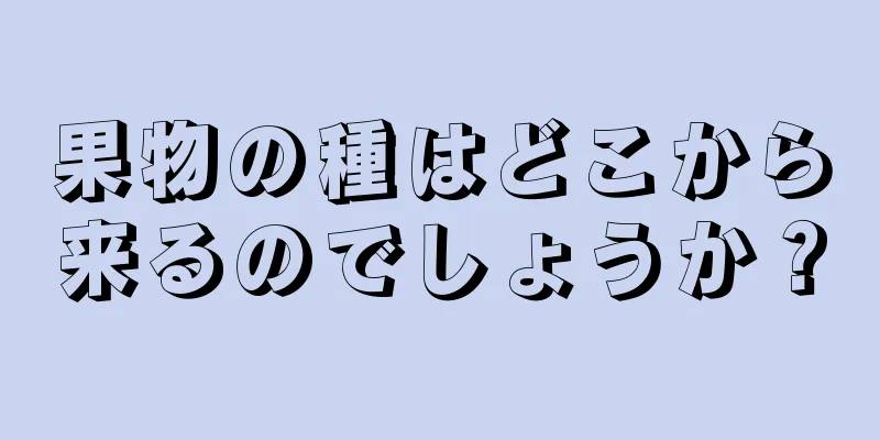果物の種はどこから来るのでしょうか？