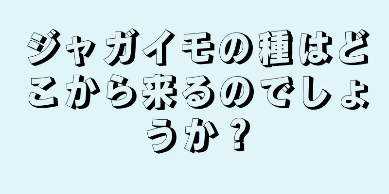 ジャガイモの種はどこから来るのでしょうか？